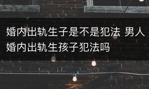 婚内出轨生子是不是犯法 男人婚内出轨生孩子犯法吗
