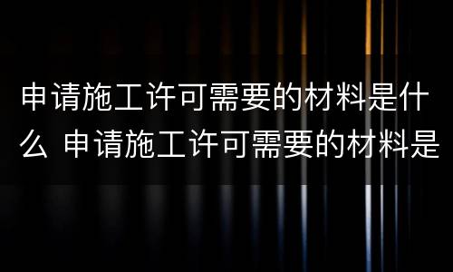 申请施工许可需要的材料是什么 申请施工许可需要的材料是什么意思