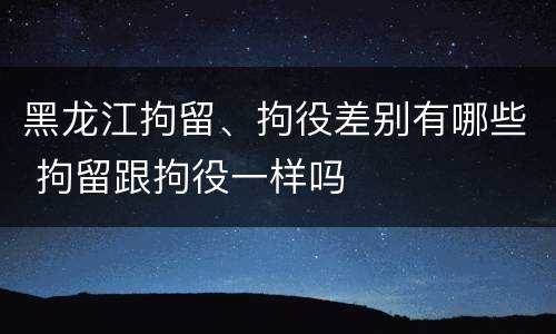 黑龙江拘留、拘役差别有哪些 拘留跟拘役一样吗