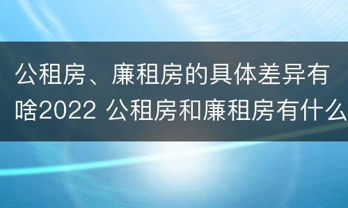公租房、廉租房的具体差异有啥2022 公租房和廉租房有什么区别?用户可以住一辈子吗?