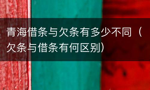 青海借条与欠条有多少不同（欠条与借条有何区别）
