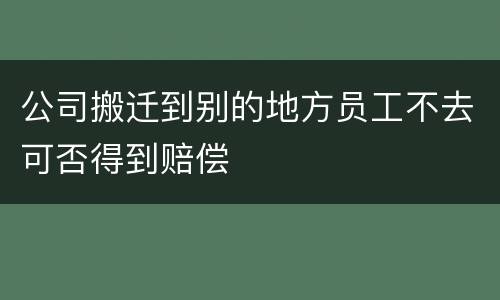 公司搬迁到别的地方员工不去可否得到赔偿