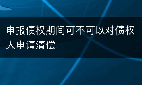 申报债权期间可不可以对债权人申请清偿