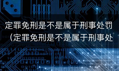 定罪免刑是不是属于刑事处罚（定罪免刑是不是属于刑事处罚）