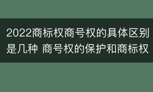 2022商标权商号权的具体区别是几种 商号权的保护和商标权的保护一样是全国性范围的