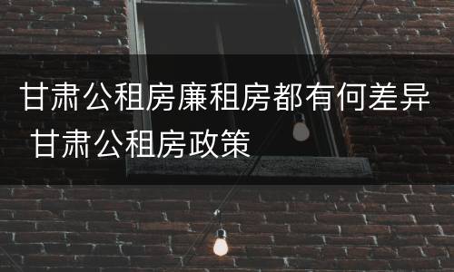 甘肃公租房廉租房都有何差异 甘肃公租房政策