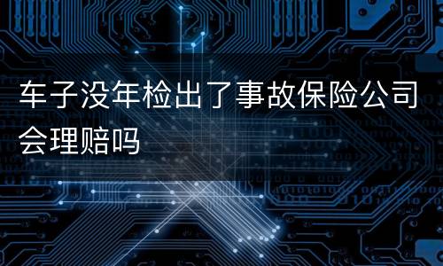 车子没年检出了事故保险公司会理赔吗