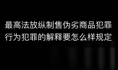 最高法放纵制售伪劣商品犯罪行为犯罪的解释要怎么样规定