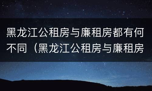 黑龙江公租房与廉租房都有何不同（黑龙江公租房与廉租房都有何不同呢）