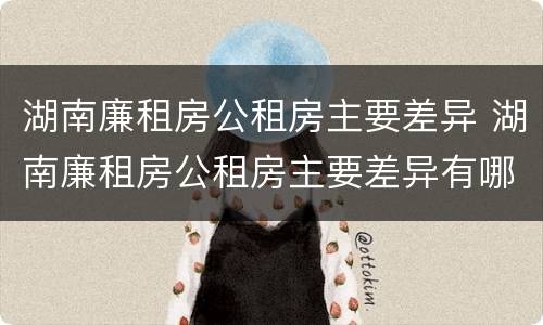 湖南廉租房公租房主要差异 湖南廉租房公租房主要差异有哪些