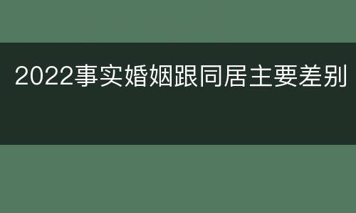2022事实婚姻跟同居主要差别