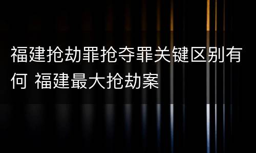 福建抢劫罪抢夺罪关键区别有何 福建最大抢劫案