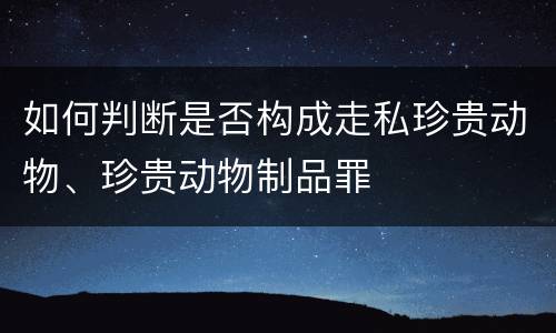 如何判断是否构成走私珍贵动物、珍贵动物制品罪
