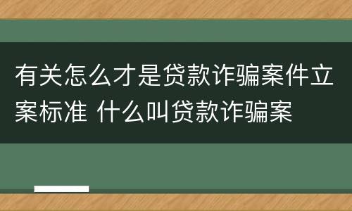 有关怎么才是贷款诈骗案件立案标准 什么叫贷款诈骗案