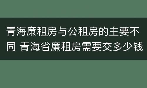 青海廉租房与公租房的主要不同 青海省廉租房需要交多少钱