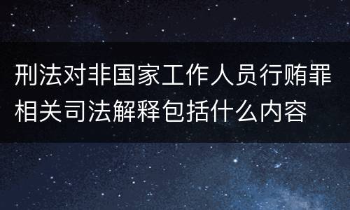刑法对非国家工作人员行贿罪相关司法解释包括什么内容