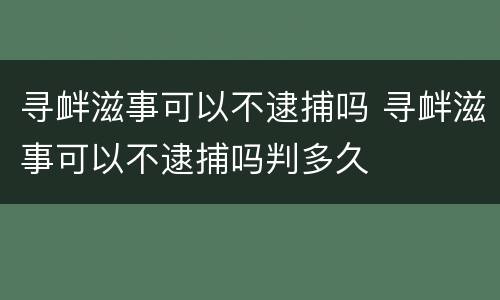 寻衅滋事可以不逮捕吗 寻衅滋事可以不逮捕吗判多久
