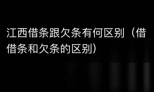 江西借条跟欠条有何区别（借借条和欠条的区别）