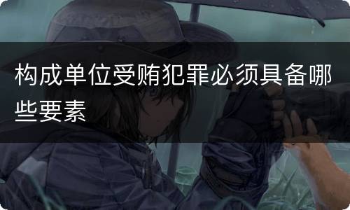 构成单位受贿犯罪必须具备哪些要素