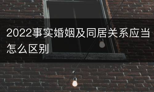 2022事实婚姻及同居关系应当怎么区别