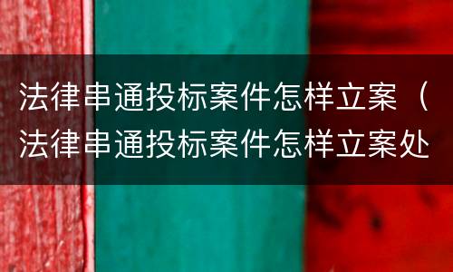 法律串通投标案件怎样立案（法律串通投标案件怎样立案处理）
