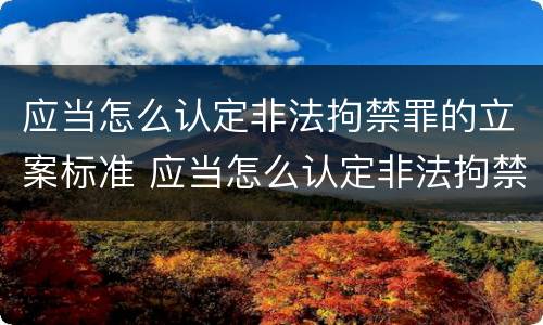 应当怎么认定非法拘禁罪的立案标准 应当怎么认定非法拘禁罪的立案标准是