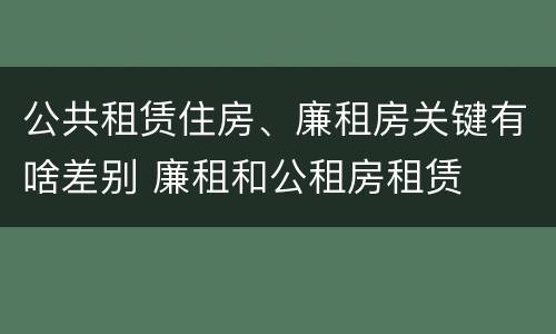 公共租赁住房、廉租房关键有啥差别 廉租和公租房租赁