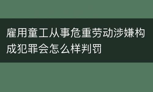 雇用童工从事危重劳动涉嫌构成犯罪会怎么样判罚