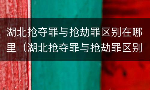 湖北抢夺罪与抢劫罪区别在哪里（湖北抢夺罪与抢劫罪区别在哪里呢）