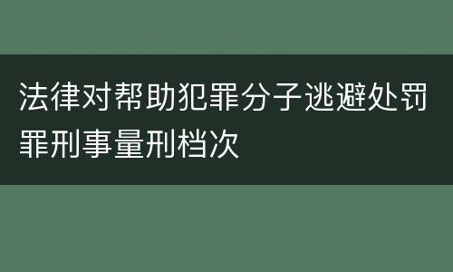 法律对帮助犯罪分子逃避处罚罪刑事量刑档次