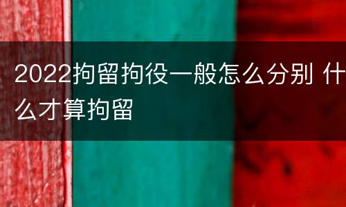 2022拘留拘役一般怎么分别 什么才算拘留