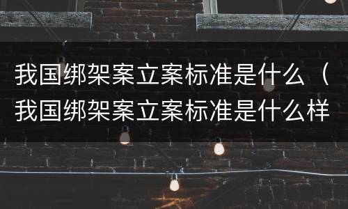 我国绑架案立案标准是什么（我国绑架案立案标准是什么样的）