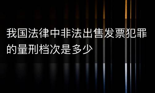 我国法律中非法出售发票犯罪的量刑档次是多少