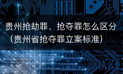 贵州抢劫罪、抢夺罪怎么区分（贵州省抢夺罪立案标准）