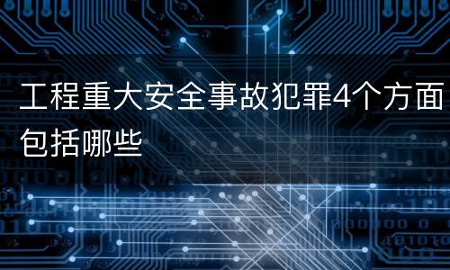 工程重大安全事故犯罪4个方面包括哪些