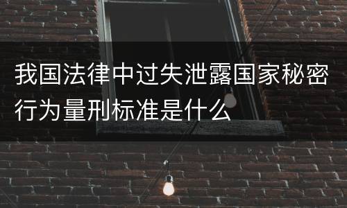 我国法律中过失泄露国家秘密行为量刑标准是什么