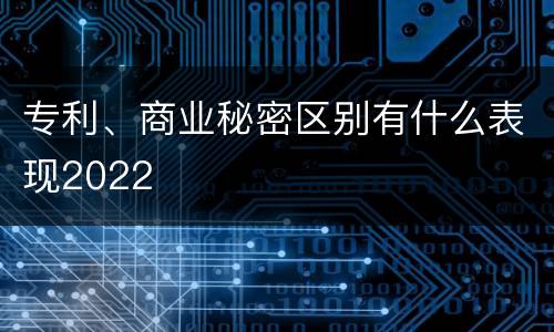 专利、商业秘密区别有什么表现2022