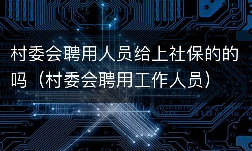 村委会聘用人员给上社保的的吗（村委会聘用工作人员）