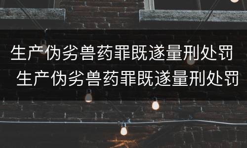 生产伪劣兽药罪既遂量刑处罚 生产伪劣兽药罪既遂量刑处罚