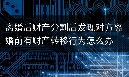 离婚后财产分割后发现对方离婚前有财产转移行为怎么办