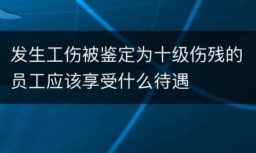 发生工伤被鉴定为十级伤残的员工应该享受什么待遇