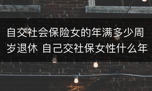 自交社会保险女的年满多少周岁退休 自己交社保女性什么年龄拿退休金