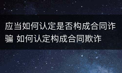 应当如何认定是否构成合同诈骗 如何认定构成合同欺诈