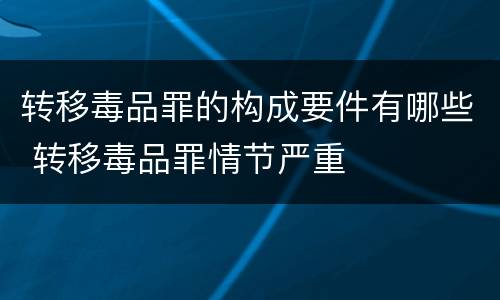 转移毒品罪的构成要件有哪些 转移毒品罪情节严重