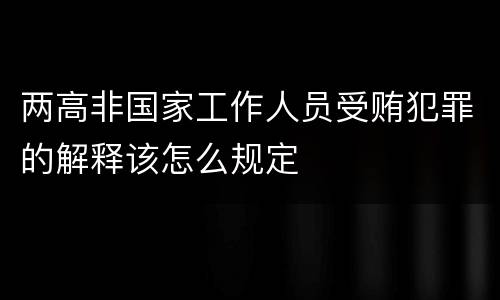 两高非国家工作人员受贿犯罪的解释该怎么规定