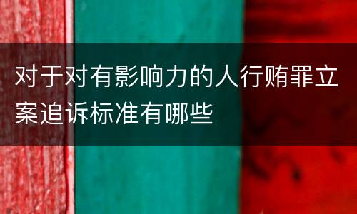 对于对有影响力的人行贿罪立案追诉标准有哪些