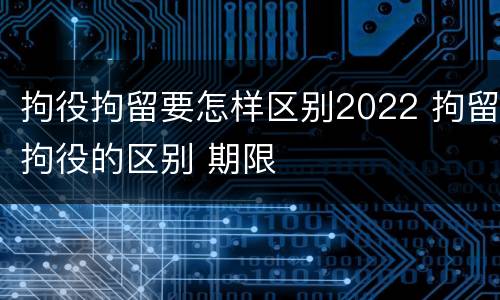 拘役拘留要怎样区别2022 拘留拘役的区别 期限