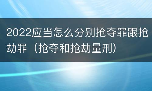 2022应当怎么分别抢夺罪跟抢劫罪（抢夺和抢劫量刑）