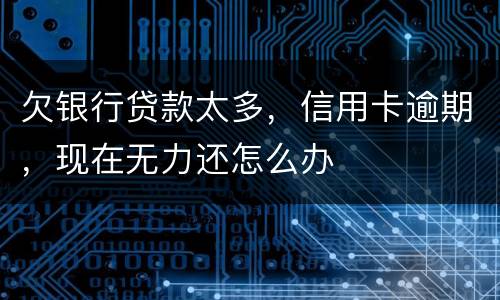 欠银行贷款太多，信用卡逾期，现在无力还怎么办