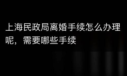 上海民政局离婚手续怎么办理呢，需要哪些手续